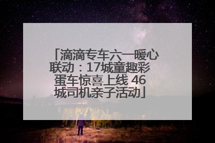 滴滴专车六一暖心联动：17城童趣彩蛋车惊喜上线 46城司机亲子活动