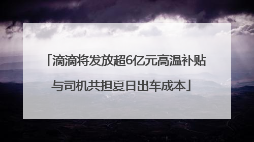 滴滴将发放超6亿元高温补贴 与司机共担夏日出车成本