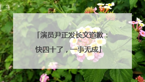 演员尹正发长文道歉：快四十了，一事无成