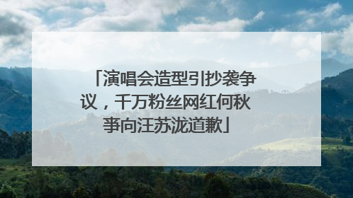演唱会造型引抄袭争议，千万粉丝网红何秋亊向汪苏泷道歉