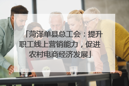 菏泽单县总工会：提升职工线上营销能力，促进农村电商经济发展