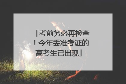考前务必再检查！今年丢准考证的高考生已出现