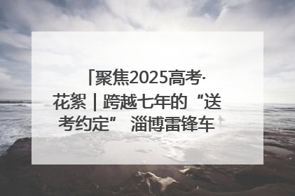 聚焦2025高考·花絮｜跨越七年的“送考约定” 淄博雷锋车队温暖两代人