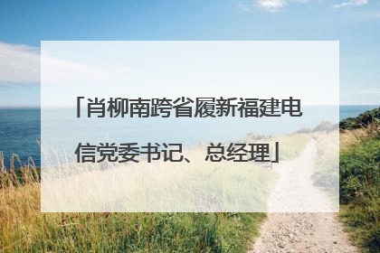 肖柳南跨省履新福建电信党委书记、总经理