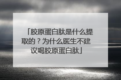 胶原蛋白肽是什么提取的？为什么医生不建议喝胶原蛋白肽
