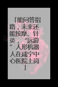 能问答指路，未来还能按摩、针灸，“远游”人形机器人在咸宁中心医院上岗