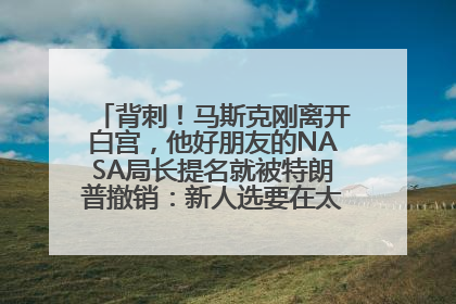 背刺！马斯克刚离开白宫，他好朋友的NASA局长提名就被特朗普撤销：新人选要在太空实现“美国优先”
