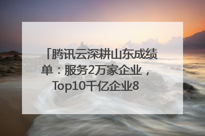 腾讯云深耕山东成绩单：服务2万家企业，Top10千亿企业8家选择腾讯云