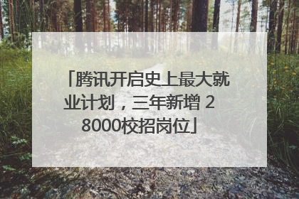 腾讯开启史上最大就业计划，三年新增 28000校招岗位
