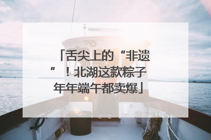 舌尖上的“非遗”！北湖这款粽子年年端午都卖爆