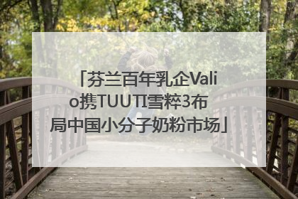 芬兰百年乳企Valio携TUUTI雪粹3布局中国小分子奶粉市场