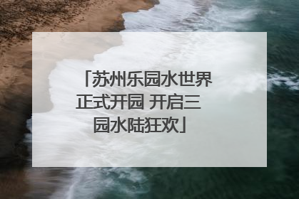 苏州乐园水世界正式开园 开启三园水陆狂欢