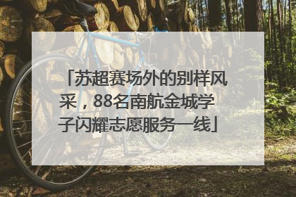苏超赛场外的别样风采，88名南航金城学子闪耀志愿服务一线