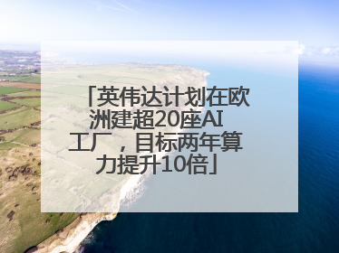 英伟达计划在欧洲建超20座AI工厂，目标两年算力提升10倍
