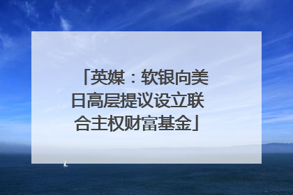 英媒：软银向美日高层提议设立联合主权财富基金