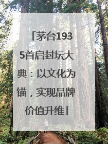 茅台1935首启封坛大典：以文化为锚，实现品牌价值升维