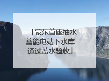 蒙东首座抽水蓄能电站下水库通过蓄水验收