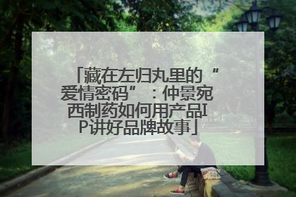 藏在左归丸里的“爱情密码”：仲景宛西制药如何用产品IP讲好品牌故事