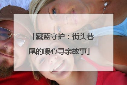 藏蓝守护：街头巷尾的暖心寻亲故事