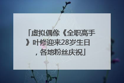 虚拟偶像《全职高手》叶修迎来28岁生日，各地粉丝庆祝