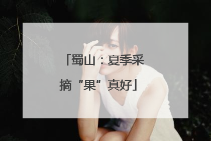 蜀山：夏季采摘“果”真好