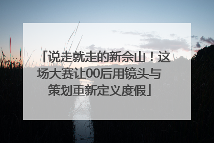 说走就走的新佘山！这场大赛让00后用镜头与策划重新定义度假