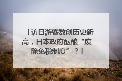 访日游客数创历史新高，日本政府酝酿“废除免税制度”？