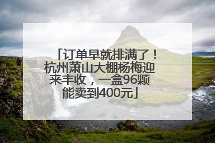 订单早就排满了！杭州萧山大棚杨梅迎来丰收，一盒96颗能卖到400元