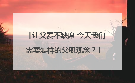 让父爱不缺席 今天我们需要怎样的父职观念？