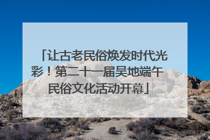 让古老民俗焕发时代光彩！第二十一届吴地端午民俗文化活动开幕