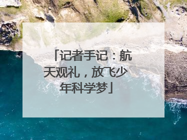 记者手记：航天观礼，放飞少年科学梦