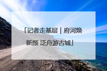 记者走基层｜府河焕新颜 泛舟游古城