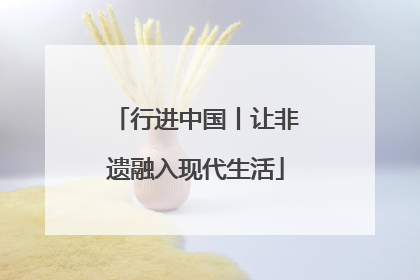 行进中国丨让非遗融入现代生活