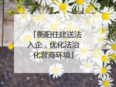 衡阳住建送法入企，优化法治化营商环境