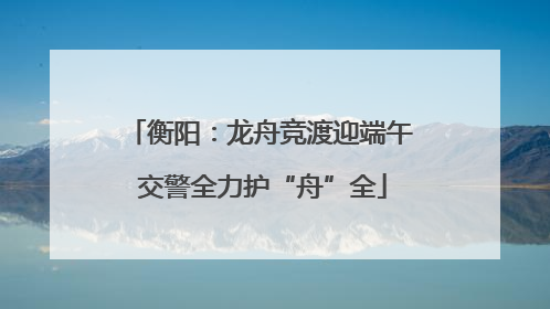 衡阳：龙舟竞渡迎端午 交警全力护“舟”全