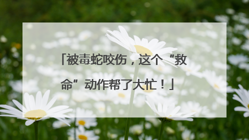 被毒蛇咬伤，这个“救命”动作帮了大忙！