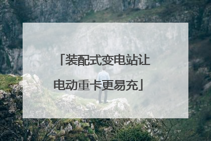 装配式变电站让电动重卡更易充