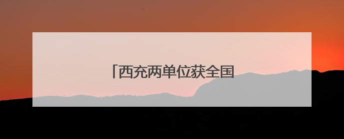 西充两单位获全国精神文明建设大奖