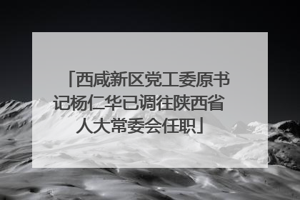西咸新区党工委原书记杨仁华已调往陕西省人大常委会任职