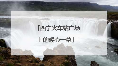 西宁火车站广场上的暖心一幕