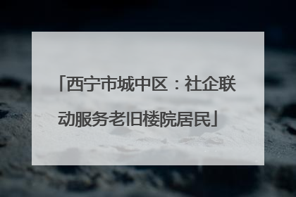 西宁市城中区：社企联动服务老旧楼院居民