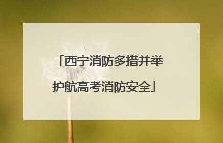西宁消防多措并举护航高考消防安全