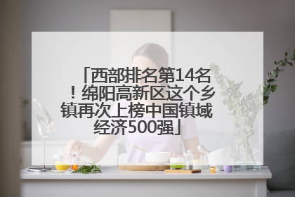 西部排名第14名！绵阳高新区这个乡镇再次上榜中国镇域经济500强
