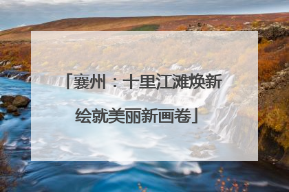襄州：十里江滩焕新 绘就美丽新画卷