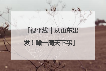 视平线｜从山东出发！瞰一周天下事