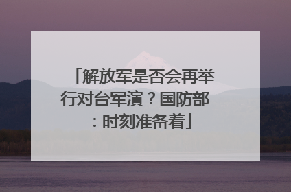 解放军是否会再举行对台军演？国防部：时刻准备着