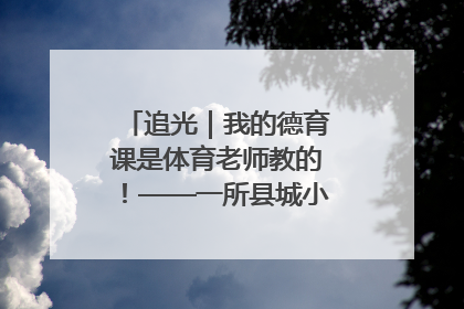 追光｜我的德育课是体育老师教的！——一所县城小学的思政课改革