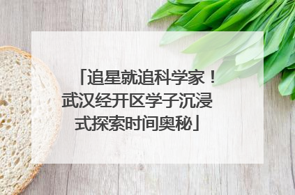 追星就追科学家！武汉经开区学子沉浸式探索时间奥秘