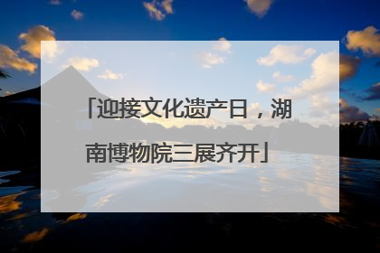 迎接文化遗产日，湖南博物院三展齐开