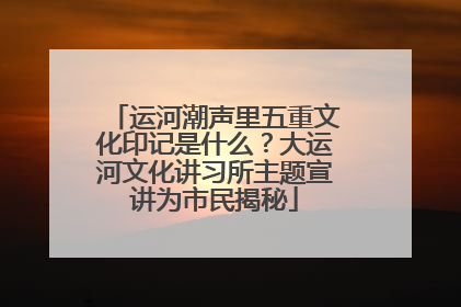 运河潮声里五重文化印记是什么？大运河文化讲习所主题宣讲为市民揭秘